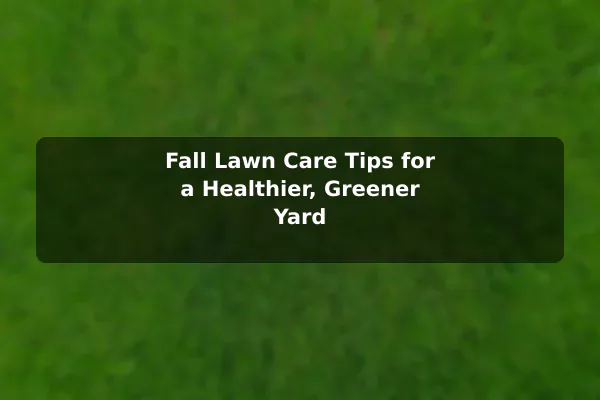 Fall Lawn Care Tips for a Healthier, Greener Yard