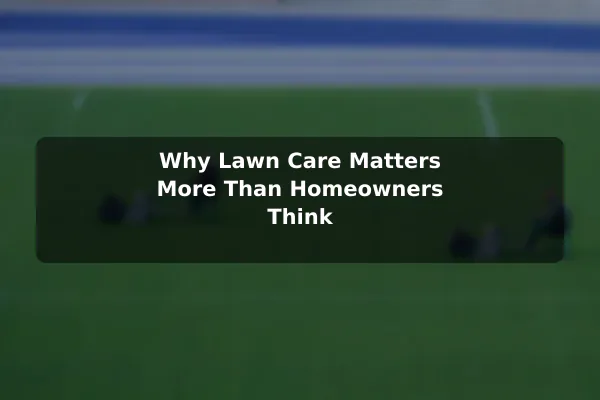 Why Lawn Care Matters More Than Homeowners Think