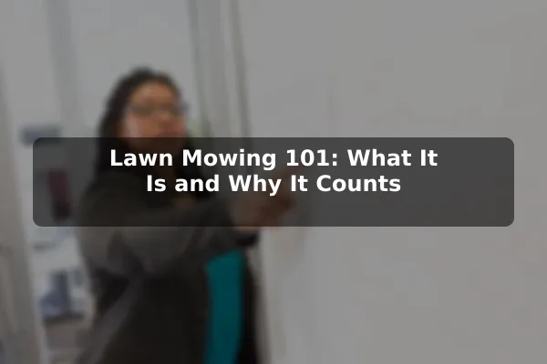 Lawn Mowing 101: What It Is and Why It Counts