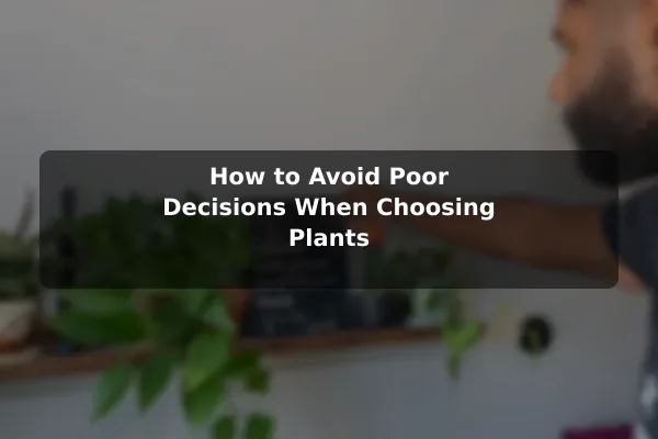 How to Avoid Poor Decisions When Choosing Plants